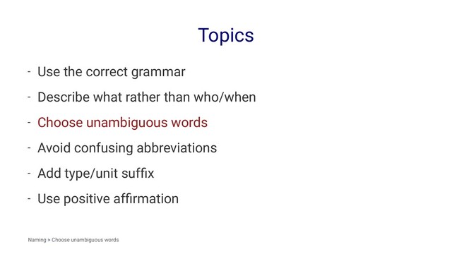 Topics
- Use the correct grammar
- Describe what rather than who/when
- Choose unambiguous words
- Avoid confusing abbreviations
- Add type/unit sufﬁx
- Use positive afﬁrmation
Naming > Choose unambiguous words
