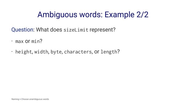 Ambiguous words: Example 2/2
Question: What does sizeLimit represent?
- max or min?
- height, width, byte, characters, or length?
Naming > Choose unambiguous words
