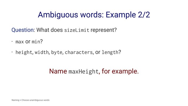 Ambiguous words: Example 2/2
Question: What does sizeLimit represent?
- max or min?
- height, width, byte, characters, or length?
Name maxHeight, for example.
Naming > Choose unambiguous words
