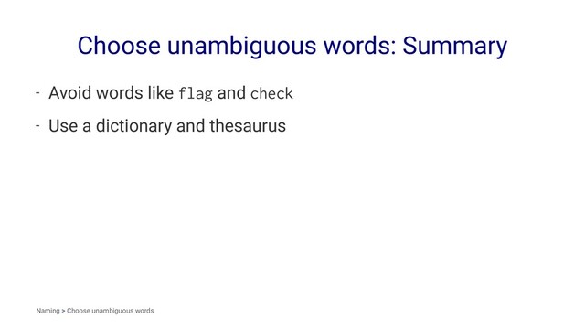 Choose unambiguous words: Summary
- Avoid words like flag and check
- Use a dictionary and thesaurus
Naming > Choose unambiguous words
