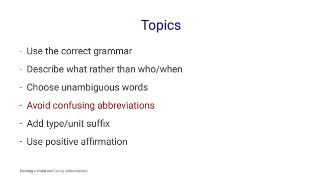 Topics
- Use the correct grammar
- Describe what rather than who/when
- Choose unambiguous words
- Avoid confusing abbreviations
- Add type/unit sufﬁx
- Use positive afﬁrmation
Naming > Avoid confusing abbreviations

