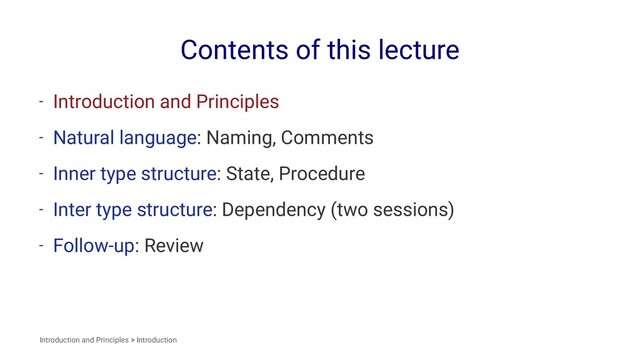 Contents of this lecture
- Introduction and Principles
- Natural language: Naming, Comments
- Inner type structure: State, Procedure
- Inter type structure: Dependency (two sessions)
- Follow-up: Review
Introduction and Principles > Introduction
