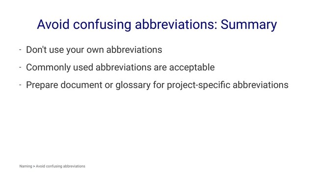 Avoid confusing abbreviations: Summary
- Don't use your own abbreviations
- Commonly used abbreviations are acceptable
- Prepare document or glossary for project-speciﬁc abbreviations
Naming > Avoid confusing abbreviations
