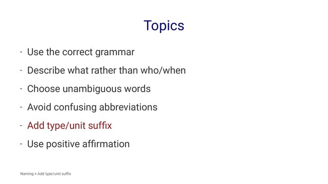 Topics
- Use the correct grammar
- Describe what rather than who/when
- Choose unambiguous words
- Avoid confusing abbreviations
- Add type/unit sufﬁx
- Use positive afﬁrmation
Naming > Add type/unit sufﬁx
