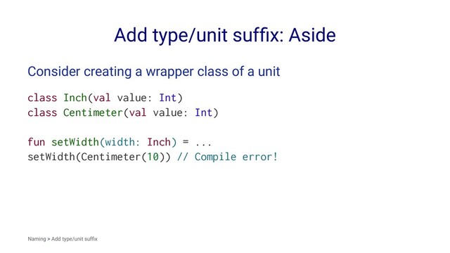 Add type/unit sufﬁx: Aside
Consider creating a wrapper class of a unit
class Inch(val value: Int)
class Centimeter(val value: Int)
fun setWidth(width: Inch) = ...
setWidth(Centimeter(10)) // Compile error!
Naming > Add type/unit sufﬁx
