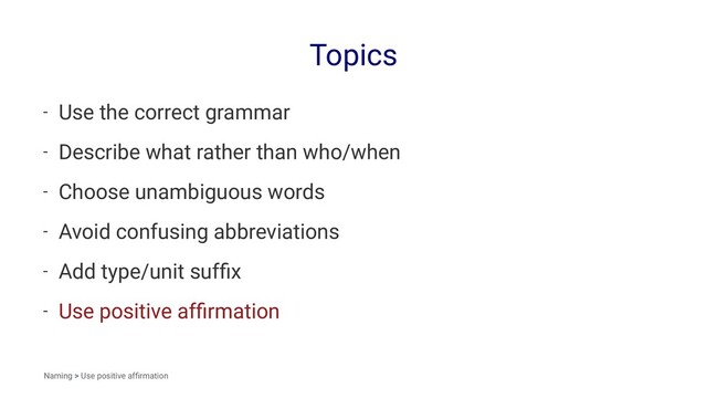 Topics
- Use the correct grammar
- Describe what rather than who/when
- Choose unambiguous words
- Avoid confusing abbreviations
- Add type/unit sufﬁx
- Use positive afﬁrmation
Naming > Use positive afﬁrmation
