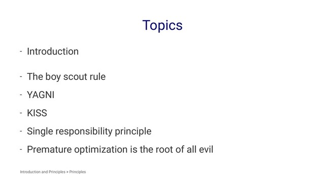 Topics
- Introduction
- The boy scout rule
- YAGNI
- KISS
- Single responsibility principle
- Premature optimization is the root of all evil
Introduction and Principles > Principles
