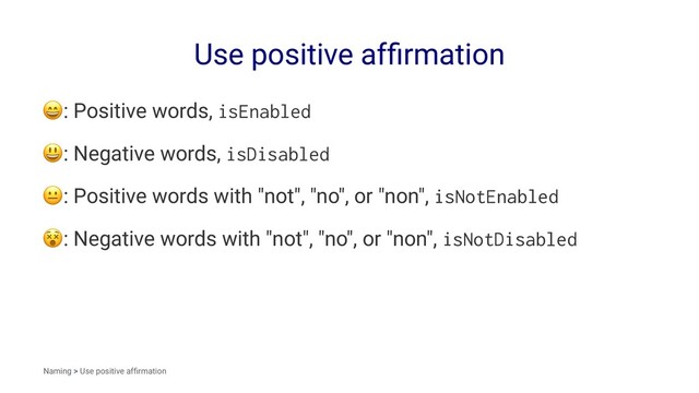 Use positive afﬁrmation
!
: Positive words, isEnabled
!
: Negative words, isDisabled
!
: Positive words with "not", "no", or "non", isNotEnabled
!
: Negative words with "not", "no", or "non", isNotDisabled
Naming > Use positive afﬁrmation
