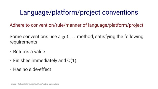 Language/platform/project conventions
Adhere to convention/rule/manner of language/platform/project
Some conventions use a get... method, satisfying the following
requirements
- Returns a value
- Finishes immediately and O(1)
- Has no side-effect
Naming > Adhere to language/platform/project conventions
