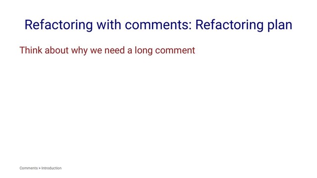 Refactoring with comments: Refactoring plan
Think about why we need a long comment
Comments > Introduction
