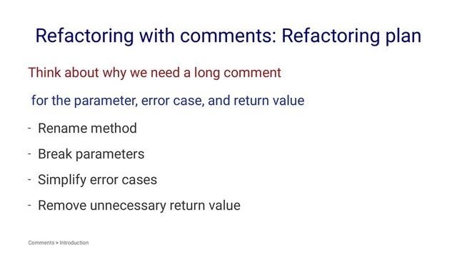 Refactoring with comments: Refactoring plan
Think about why we need a long comment
for the parameter, error case, and return value
- Rename method
- Break parameters
- Simplify error cases
- Remove unnecessary return value
Comments > Introduction
