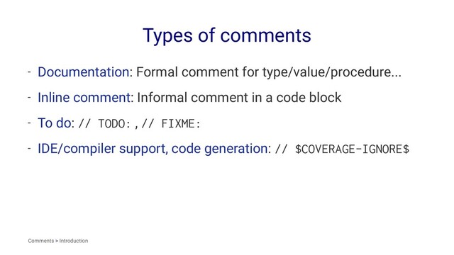 Types of comments
- Documentation: Formal comment for type/value/procedure...
- Inline comment: Informal comment in a code block
- To do: // TODO: , // FIXME:
- IDE/compiler support, code generation: // $COVERAGE-IGNORE$
Comments > Introduction
