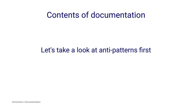 Contents of documentation
Let's take a look at anti-patterns ﬁrst
Comments > Documentation
