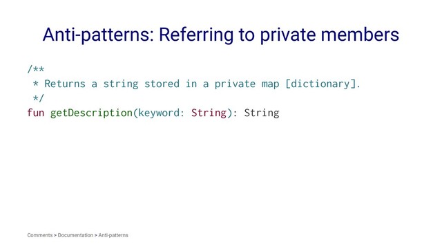 Anti-patterns: Referring to private members
/**
* Returns a string stored in a private map [dictionary].
*/
fun getDescription(keyword: String): String
Comments > Documentation > Anti-patterns
