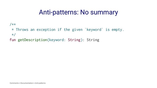Anti-patterns: No summary
/**
* Throws an exception if the given `keyword` is empty.
*/
fun getDescription(keyword: String): String
Comments > Documentation > Anti-patterns
