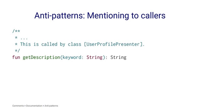 Anti-patterns: Mentioning to callers
/**
* ...
* This is called by class [UserProfilePresenter].
*/
fun getDescription(keyword: String): String
Comments > Documentation > Anti-patterns
