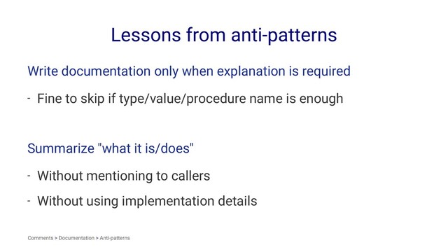 Lessons from anti-patterns
Write documentation only when explanation is required
- Fine to skip if type/value/procedure name is enough
Summarize "what it is/does"
- Without mentioning to callers
- Without using implementation details
Comments > Documentation > Anti-patterns
