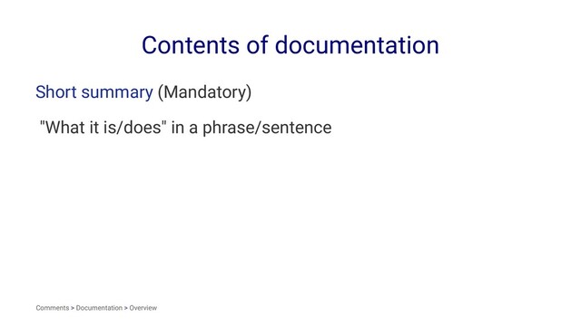 Contents of documentation
Short summary (Mandatory)
"What it is/does" in a phrase/sentence
Comments > Documentation > Overview
