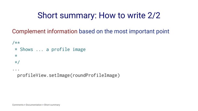 Short summary: How to write 2/2
Complement information based on the most important point
/**
* Shows ... a profile image
*
*/
...
profileView.setImage(roundProfileImage)
Comments > Documentation > Short summary

