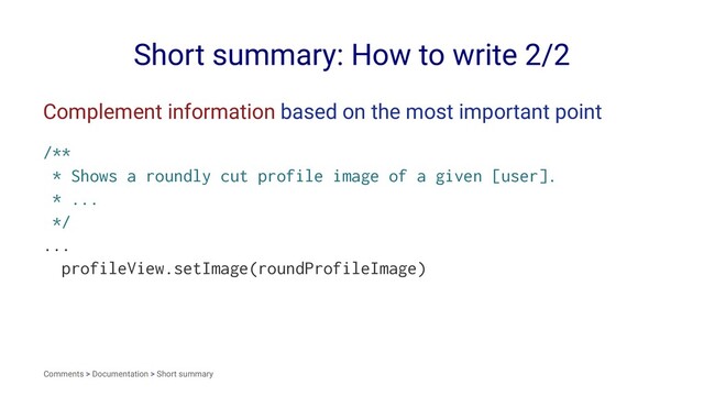 Short summary: How to write 2/2
Complement information based on the most important point
/**
* Shows a roundly cut profile image of a given [user].
* ...
*/
...
profileView.setImage(roundProfileImage)
Comments > Documentation > Short summary
