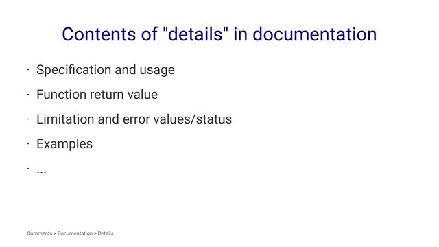 Contents of "details" in documentation
- Speciﬁcation and usage
- Function return value
- Limitation and error values/status
- Examples
- ...
Comments > Documentation > Details
