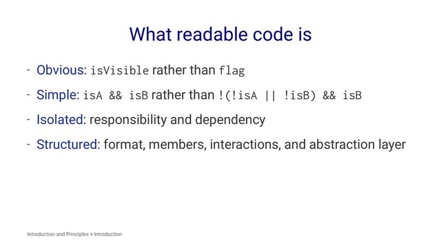 What readable code is
- Obvious: isVisible rather than flag
- Simple: isA && isB rather than !(!isA || !isB) && isB
- Isolated: responsibility and dependency
- Structured: format, members, interactions, and abstraction layer
Introduction and Principles > Introduction
