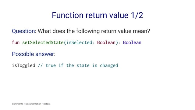 Function return value 1/2
Question: What does the following return value mean?
fun setSelectedState(isSelected: Boolean): Boolean
Possible answer:
isToggled // true if the state is changed
Comments > Documentation > Details
