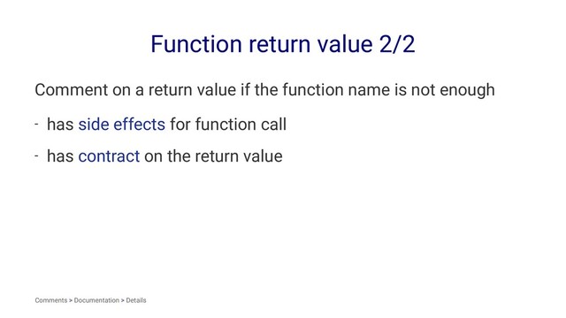 Function return value 2/2
Comment on a return value if the function name is not enough
- has side effects for function call
- has contract on the return value
Comments > Documentation > Details
