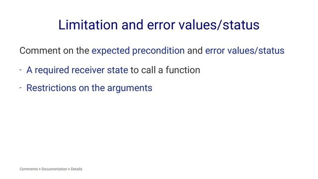 Limitation and error values/status
Comment on the expected precondition and error values/status
- A required receiver state to call a function
- Restrictions on the arguments
Comments > Documentation > Details
