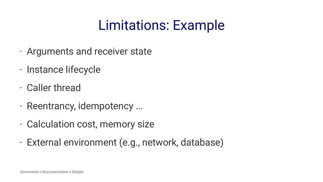 Limitations: Example
- Arguments and receiver state
- Instance lifecycle
- Caller thread
- Reentrancy, idempotency ...
- Calculation cost, memory size
- External environment (e.g., network, database)
Comments > Documentation > Details
