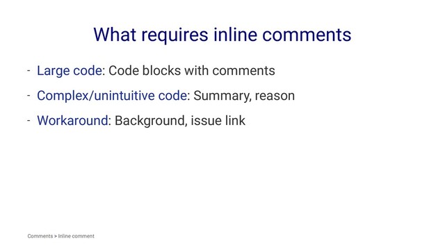 What requires inline comments
- Large code: Code blocks with comments
- Complex/unintuitive code: Summary, reason
- Workaround: Background, issue link
Comments > Inline comment
