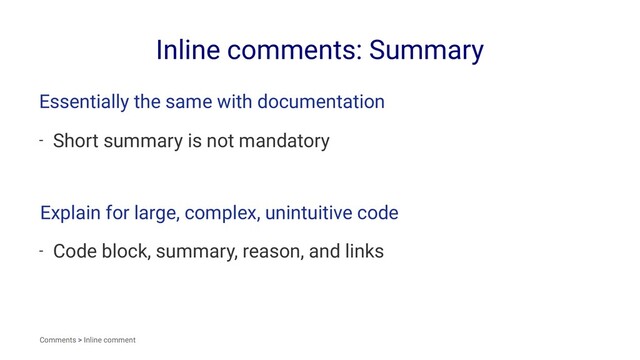 Inline comments: Summary
Essentially the same with documentation
- Short summary is not mandatory
Explain for large, complex, unintuitive code
- Code block, summary, reason, and links
Comments > Inline comment
