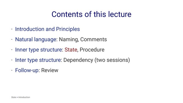 Contents of this lecture
- Introduction and Principles
- Natural language: Naming, Comments
- Inner type structure: State, Procedure
- Inter type structure: Dependency (two sessions)
- Follow-up: Review
State > Introduction
