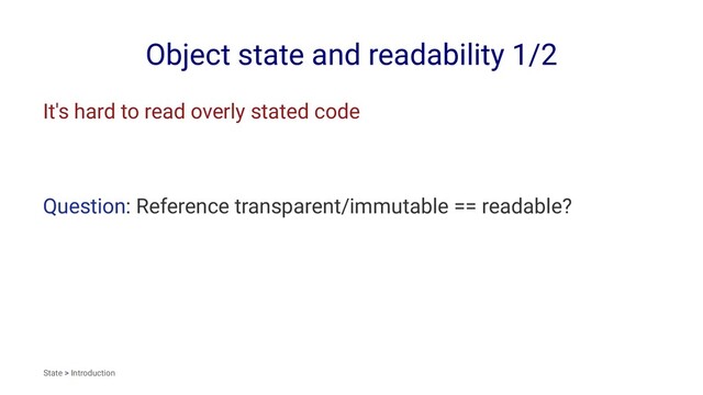 Object state and readability 1/2
It's hard to read overly stated code
Question: Reference transparent/immutable == readable?
State > Introduction
