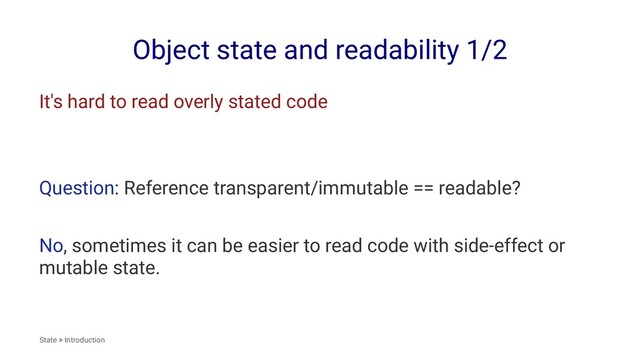 Object state and readability 1/2
It's hard to read overly stated code
Question: Reference transparent/immutable == readable?
No, sometimes it can be easier to read code with side-effect or
mutable state.
State > Introduction
