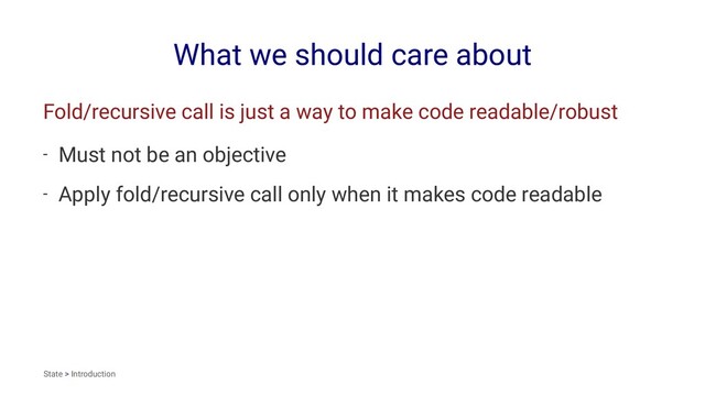 What we should care about
Fold/recursive call is just a way to make code readable/robust
- Must not be an objective
- Apply fold/recursive call only when it makes code readable
State > Introduction
