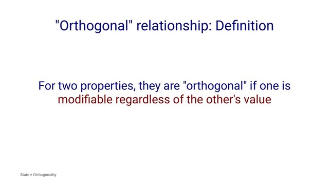 "Orthogonal" relationship: Deﬁnition
For two properties, they are "orthogonal" if one is
modiﬁable regardless of the other's value
State > Orthogonality

