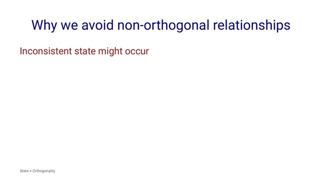Why we avoid non-orthogonal relationships
Inconsistent state might occur
State > Orthogonality
