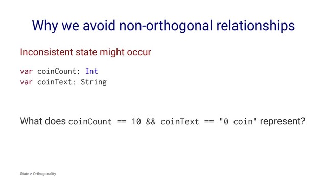 Why we avoid non-orthogonal relationships
Inconsistent state might occur
var coinCount: Int
var coinText: String
What does coinCount == 10 && coinText == "0 coin" represent?
State > Orthogonality
