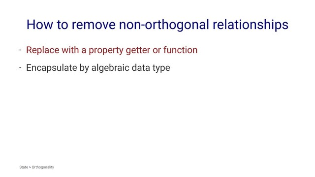 How to remove non-orthogonal relationships
- Replace with a property getter or function
- Encapsulate by algebraic data type
State > Orthogonality
