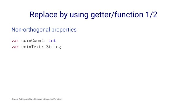 Replace by using getter/function 1/2
Non-orthogonal properties
var coinCount: Int
var coinText: String
State > Orthogonality > Remove with getter/function
