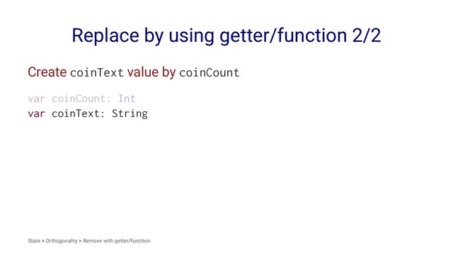 Replace by using getter/function 2/2
Create coinText value by coinCount
var coinCount: Int
var coinText: String
State > Orthogonality > Remove with getter/function
