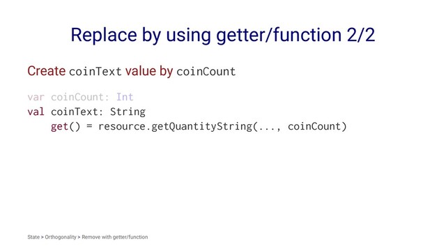 Replace by using getter/function 2/2
Create coinText value by coinCount
var coinCount: Int
val coinText: String
get() = resource.getQuantityString(..., coinCount)
State > Orthogonality > Remove with getter/function
