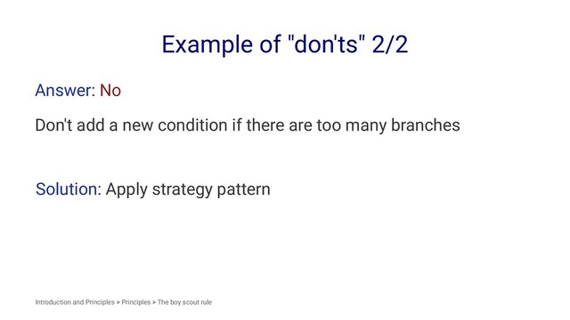 Example of "don'ts" 2/2
Answer: No
Don't add a new condition if there are too many branches
Solution: Apply strategy pattern
Introduction and Principles > Principles > The boy scout rule
