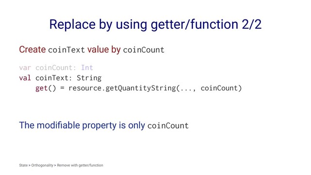 Replace by using getter/function 2/2
Create coinText value by coinCount
var coinCount: Int
val coinText: String
get() = resource.getQuantityString(..., coinCount)
The modiﬁable property is only coinCount
State > Orthogonality > Remove with getter/function
