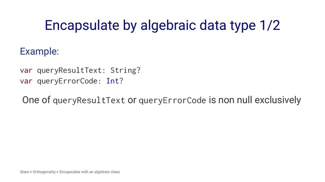 Encapsulate by algebraic data type 1/2
Example:
var queryResultText: String?
var queryErrorCode: Int?
One of queryResultText or queryErrorCode is non null exclusively
State > Orthogonality > Encapsulate with an algebraic class

