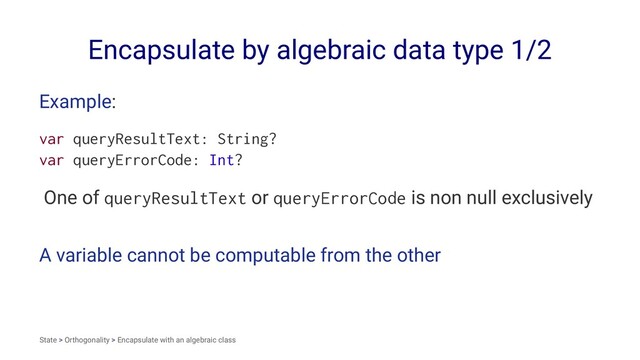 Encapsulate by algebraic data type 1/2
Example:
var queryResultText: String?
var queryErrorCode: Int?
One of queryResultText or queryErrorCode is non null exclusively
A variable cannot be computable from the other
State > Orthogonality > Encapsulate with an algebraic class
