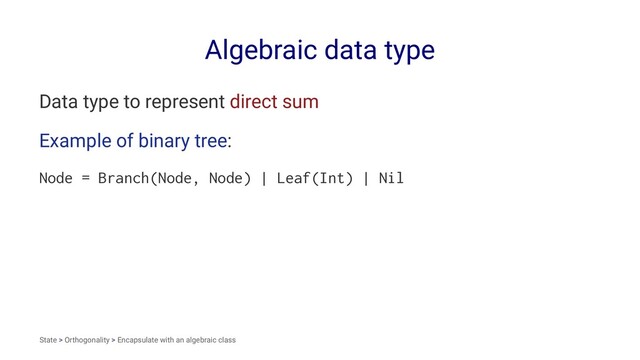 Algebraic data type
Data type to represent direct sum
Example of binary tree:
Node = Branch(Node, Node) | Leaf(Int) | Nil
State > Orthogonality > Encapsulate with an algebraic class
