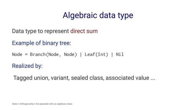 Algebraic data type
Data type to represent direct sum
Example of binary tree:
Node = Branch(Node, Node) | Leaf(Int) | Nil
Realized by:
Tagged union, variant, sealed class, associated value ...
State > Orthogonality > Encapsulate with an algebraic class

