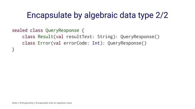 Encapsulate by algebraic data type 2/2
sealed class QueryResponse {
class Result(val resultText: String): QueryResponse()
class Error(val errorCode: Int): QueryResponse()
}
State > Orthogonality > Encapsulate with an algebraic class
